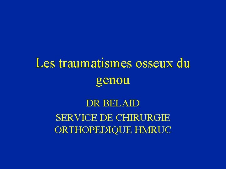 Les traumatismes osseux du genou DR BELAID SERVICE DE CHIRURGIE ORTHOPEDIQUE HMRUC 