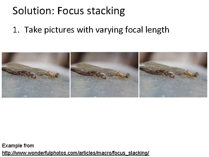 Solution: Focus stacking 1. Take pictures with varying focal length Example from http: //www.