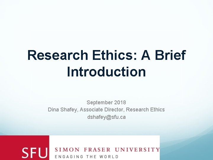 Research Ethics: A Brief Introduction September 2018 Dina Shafey, Associate Director, Research Ethics dshafey@sfu.