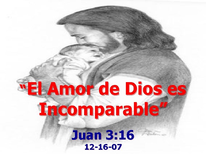 “El Amor de Dios es Incomparable” Juan 3: 16 12 -16 -07 