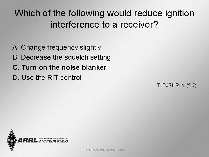Which of the following would reduce ignition interference to a receiver? A. Change frequency
