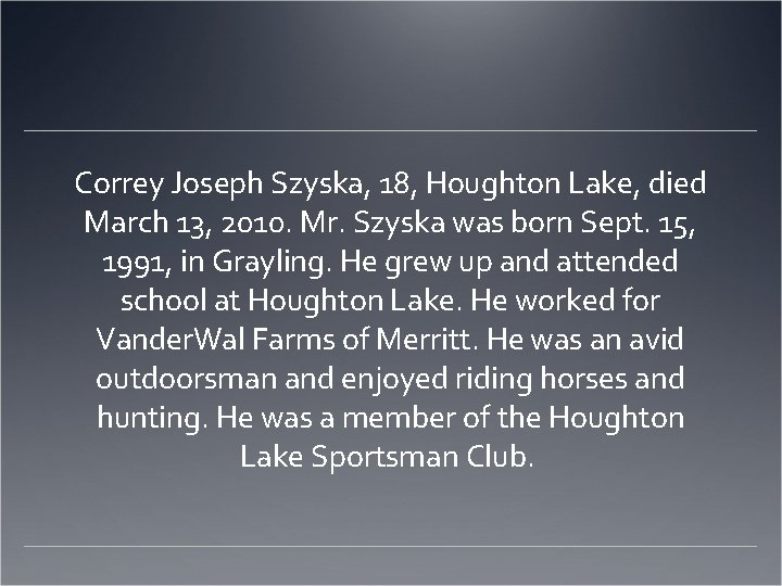 Correy Joseph Szyska, 18, Houghton Lake, died March 13, 2010. Mr. Szyska was born