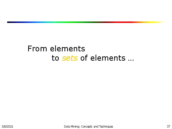 From elements to sets of elements … 3/8/2021 Data Mining: Concepts and Techniques 37 From elements to sets of elements … 3/8/2021 Data Mining: Concepts and Techniques 37