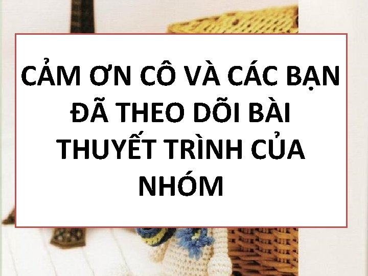 CẢM ƠN CÔ VÀ CÁC BẠN ĐÃ THEO DÕI BÀI THUYẾT TRÌNH CỦA NHÓM