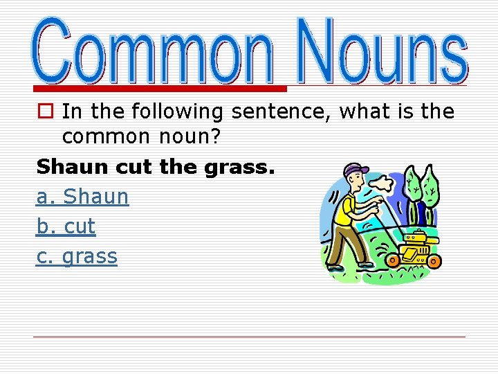 o In the following sentence, what is the common noun? Shaun cut the grass.