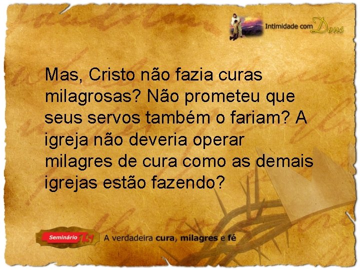 Mas, Cristo não fazia curas milagrosas? Não prometeu que seus servos também o fariam?