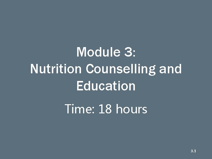 Module 3: Nutrition Counselling and Education Time: 18 hours 3. 1 43 