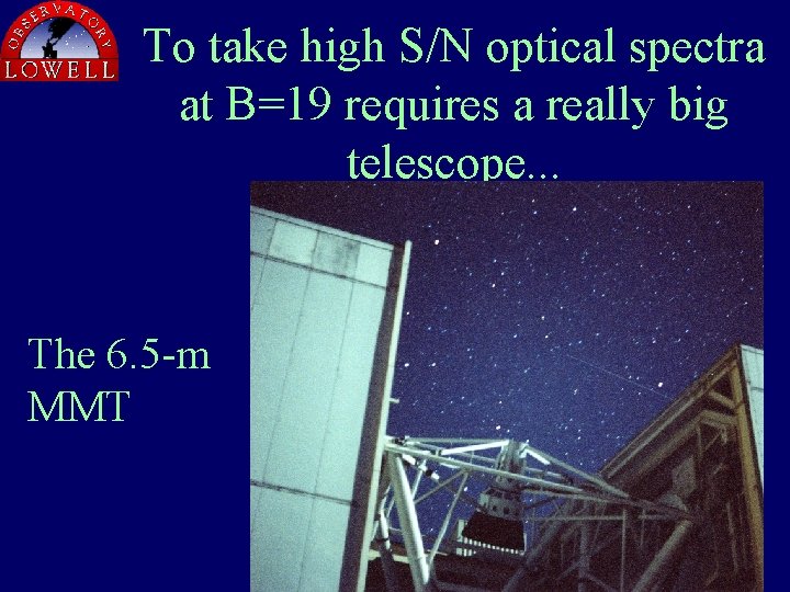 To take high S/N optical spectra at B=19 requires a really big telescope. .