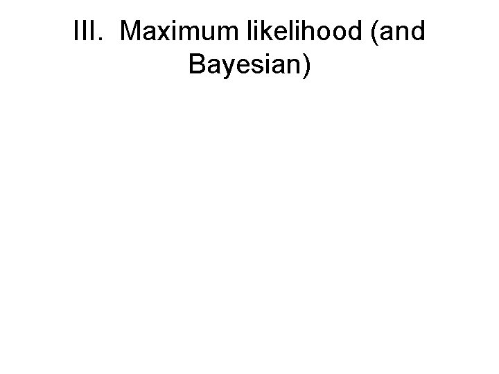 III. Maximum likelihood (and Bayesian) 