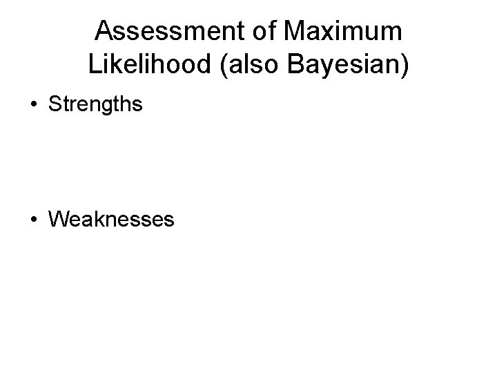 Assessment of Maximum Likelihood (also Bayesian) • Strengths • Weaknesses 