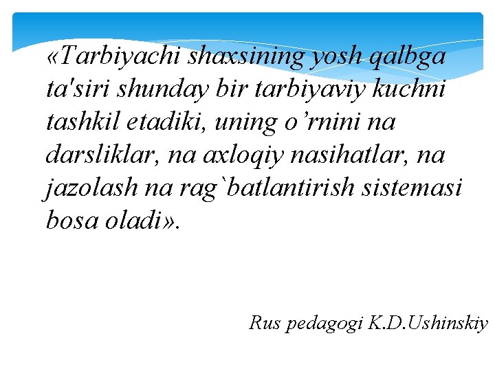  «Tarbiyachi shaxsining yosh qalbga ta'siri shunday bir tarbiyaviy kuchni tashkil etadiki, uning o’rnini