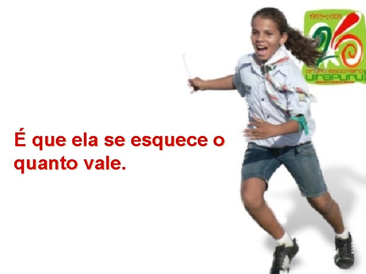 É que ela se esquece o quanto vale. É que ela se esquece o quanto vale.