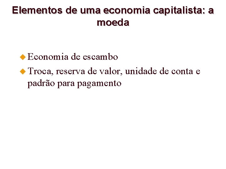 Elementos de uma economia capitalista: a moeda u Economia de escambo u Troca, reserva