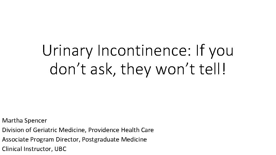 Urinary Incontinence: If you don’t ask, they won’t tell! Martha Spencer Division of Geriatric