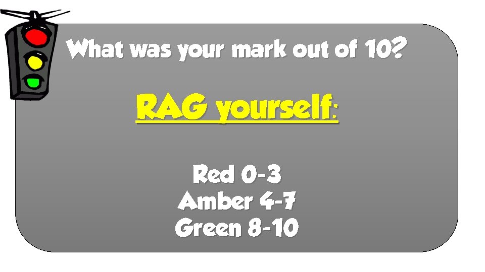 What was your mark out of 10? RAG yourself: Red 0 -3 Amber 4