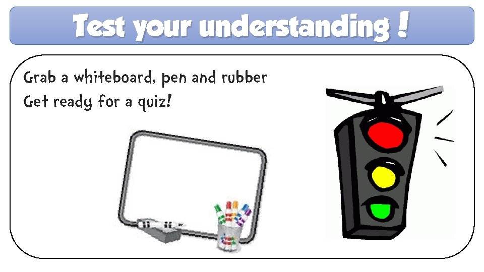 Test your understanding! Grab a whiteboard, pen and rubber Get ready for a quiz!