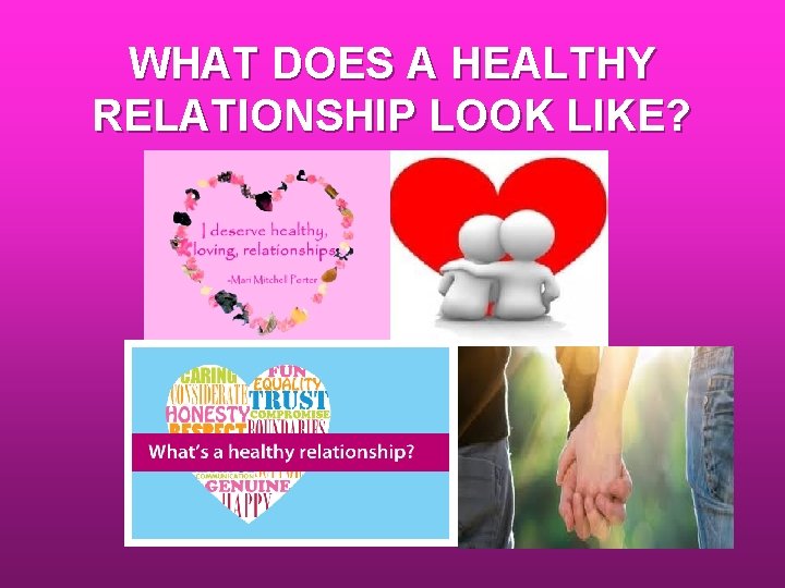 WHAT DOES A HEALTHY RELATIONSHIP LOOK LIKE? WHAT DOES A HEALTHY RELATIONSHIP LOOK LIKE?