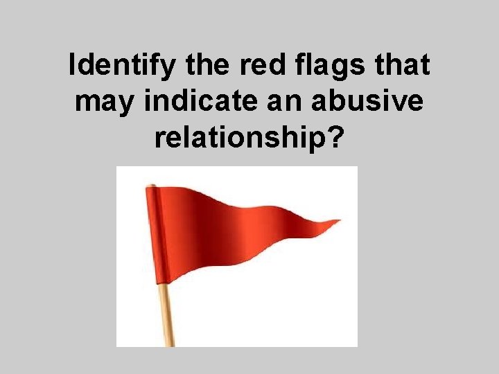 Identify the red flags that may indicate an abusive relationship? Identify the red flags that may indicate an abusive relationship?