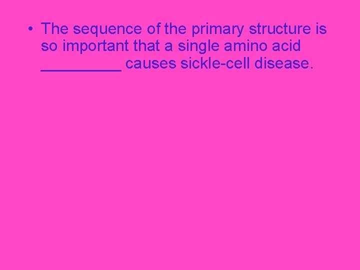  • The sequence of the primary structure is so important that a single