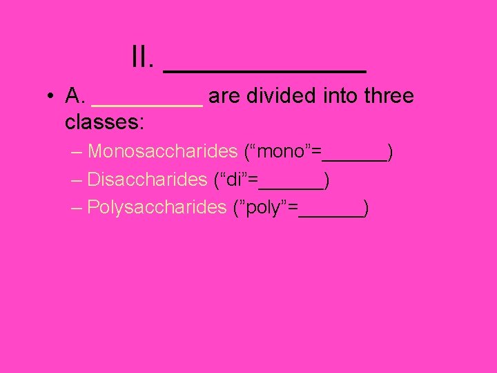 II. ______ • A. _____ are divided into three classes: – Monosaccharides (“mono”=______) –