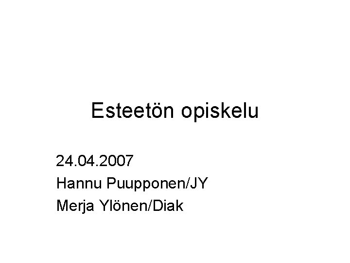 Esteetön opiskelu 24. 04. 2007 Hannu Puupponen/JY Merja Ylönen/Diak 