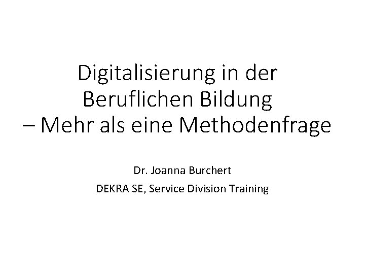 Digitalisierung in der Beruflichen Bildung – Mehr als eine Methodenfrage Dr. Joanna Burchert DEKRA