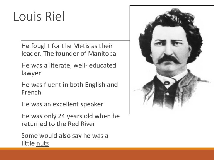 Louis Riel He fought for the Metis as their leader. The founder of Manitoba