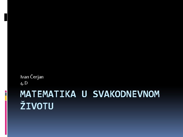 Ivan Čerjan 4. D MATEMATIKA U SVAKODNEVNOM ŽIVOTU 