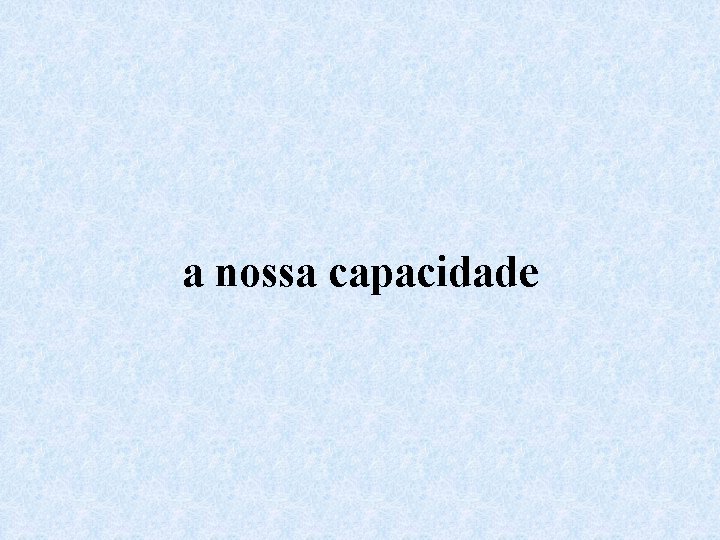 a nossa capacidade 