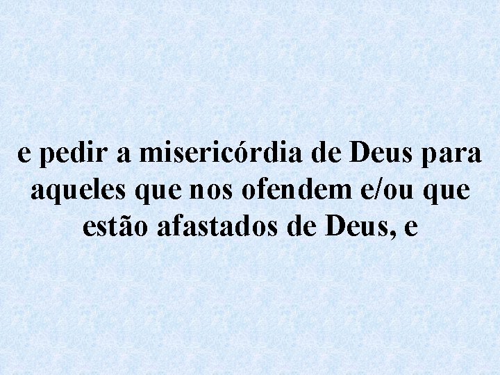 e pedir a misericórdia de Deus para aqueles que nos ofendem e/ou que estão