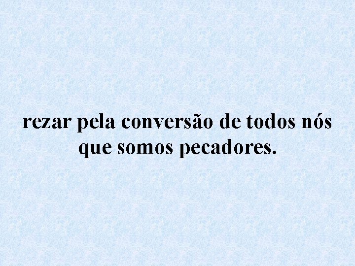 rezar pela conversão de todos nós que somos pecadores. 