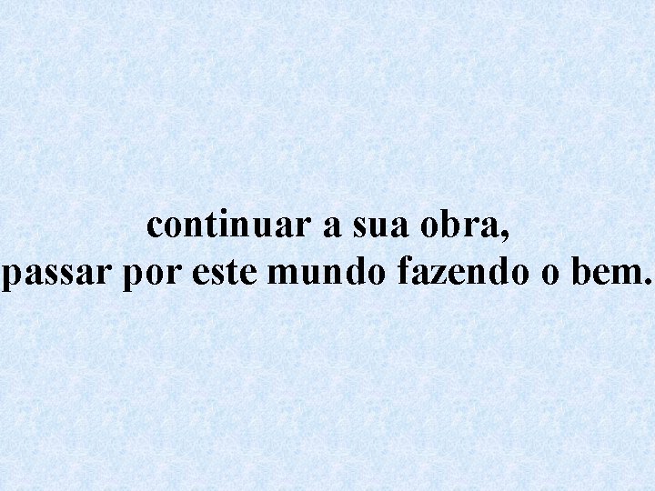 continuar a sua obra, passar por este mundo fazendo o bem. 