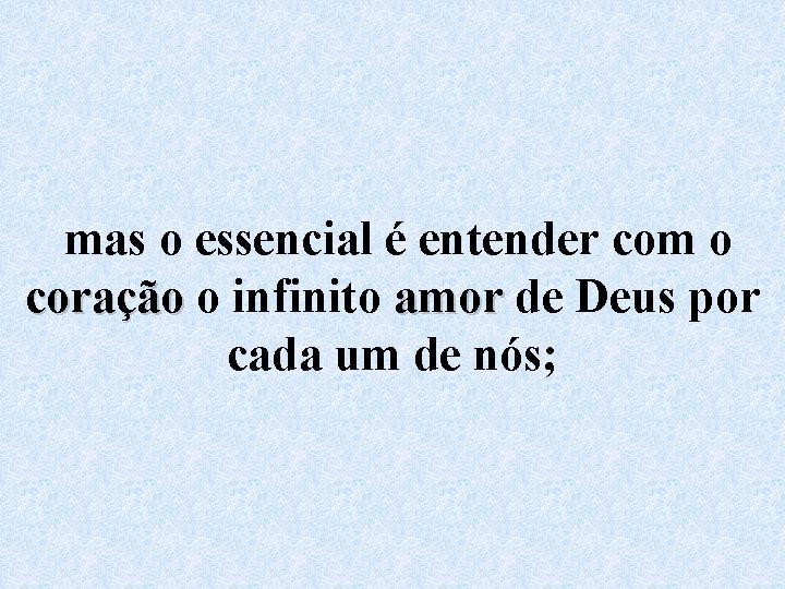 mas o essencial é entender com o coração o infinito amor de Deus por