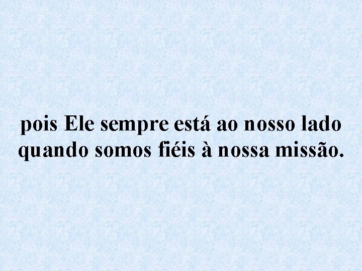 pois Ele sempre está ao nosso lado quando somos fiéis à nossa missão. 