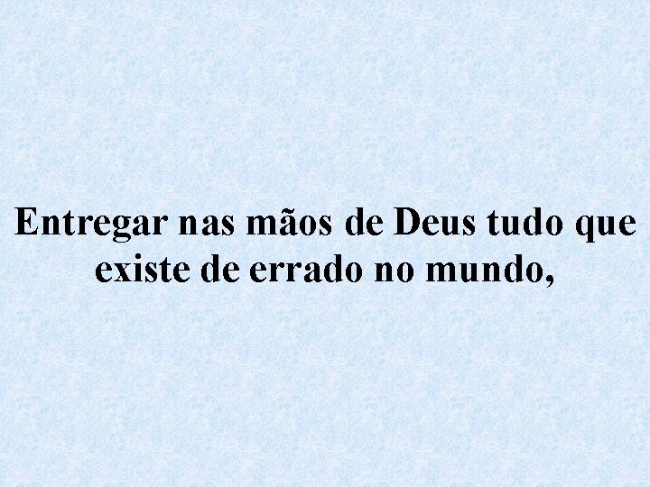 Entregar nas mãos de Deus tudo que existe de errado no mundo, 