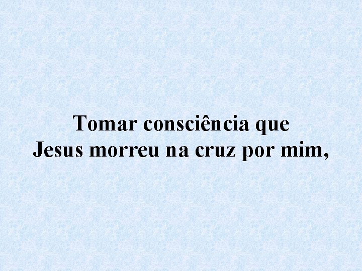 Tomar consciência que Jesus morreu na cruz por mim, 