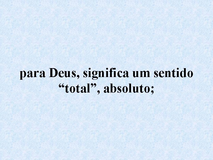 para Deus, significa um sentido “total”, absoluto; 