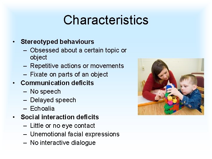 Characteristics • Stereotyped behaviours – Obsessed about a certain topic or object – Repetitive
