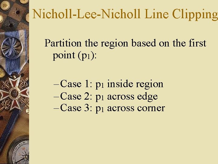 Nicholl-Lee-Nicholl Line Clipping Partition the region based on the first point (p 1): – Nicholl-Lee-Nicholl Line Clipping Partition the region based on the first point (p 1): –