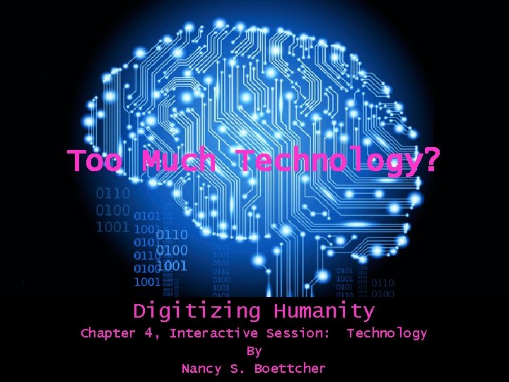 Too Much Technology? Digitizing Humanity Chapter 4, Interactive Session: By Nancy S. Boettcher Technology Too Much Technology? Digitizing Humanity Chapter 4, Interactive Session: By Nancy S. Boettcher Technology
