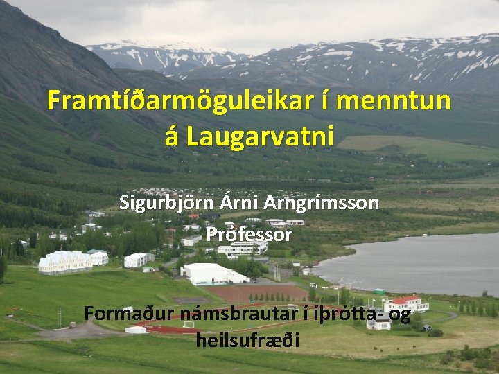 Framtíðarmöguleikar í menntun á Laugarvatni Sigurbjörn Árni Arngrímsson Prófessor Formaður námsbrautar í íþrótta- og