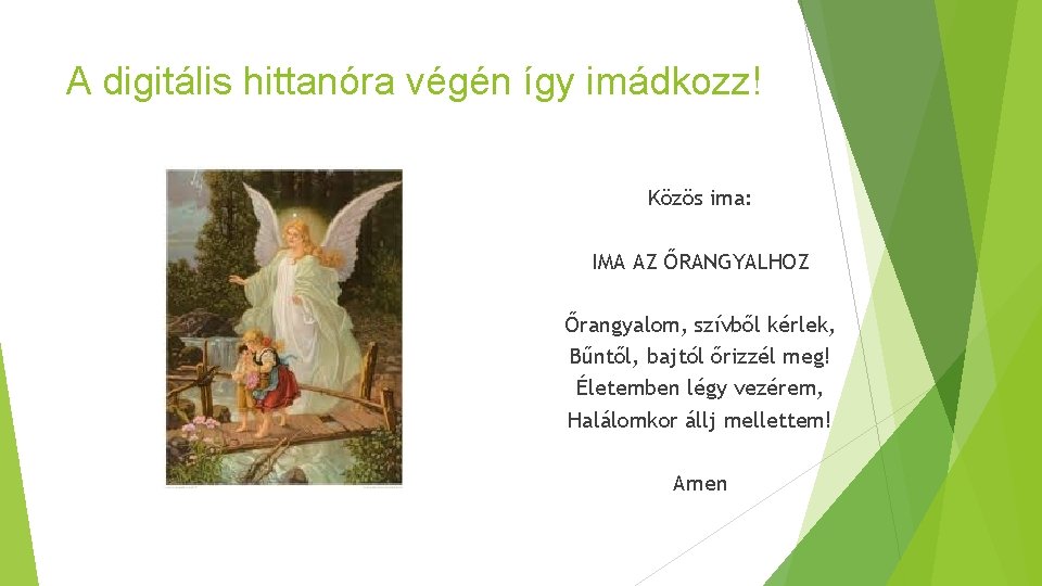 A digitális hittanóra végén így imádkozz! Közös ima: IMA AZ ŐRANGYALHOZ Őrangyalom, szívből kérlek, A digitális hittanóra végén így imádkozz! Közös ima: IMA AZ ŐRANGYALHOZ Őrangyalom, szívből kérlek,