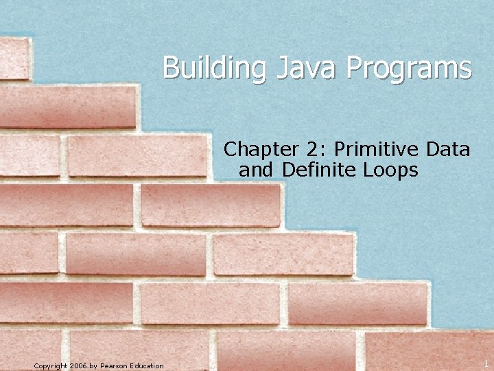 Building Java Programs Chapter 2: Primitive Data and Definite Loops Copyright 2006 by Pearson