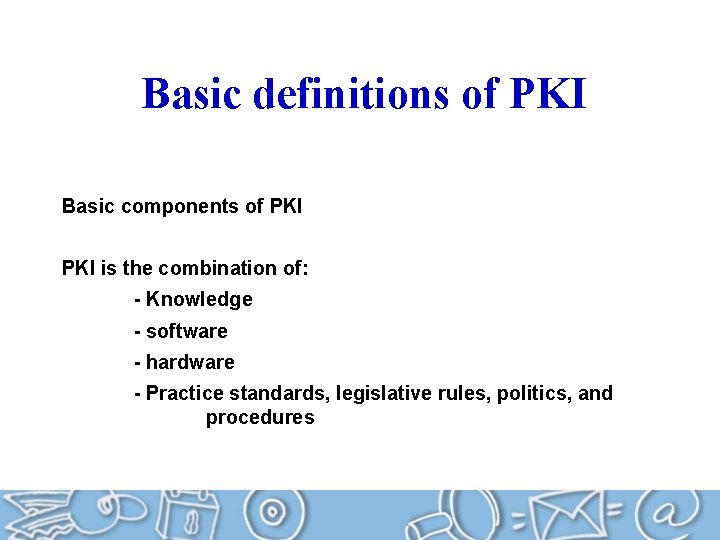 Basic definitions of PKI Basic components of PKI is the combination of: - Knowledge