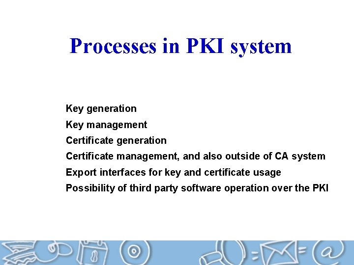 Processes in PKI system Key generation Key management Certificate generation Certificate management, and also