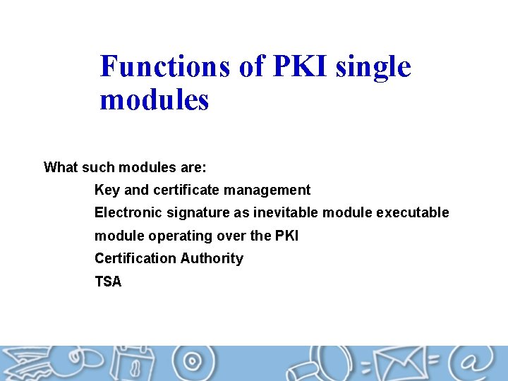 Functions of PKI single modules What such modules are: Key and certificate management Electronic