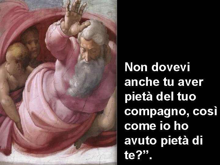 Non dovevi anche tu aver pietà del tuo compagno, così come io ho avuto