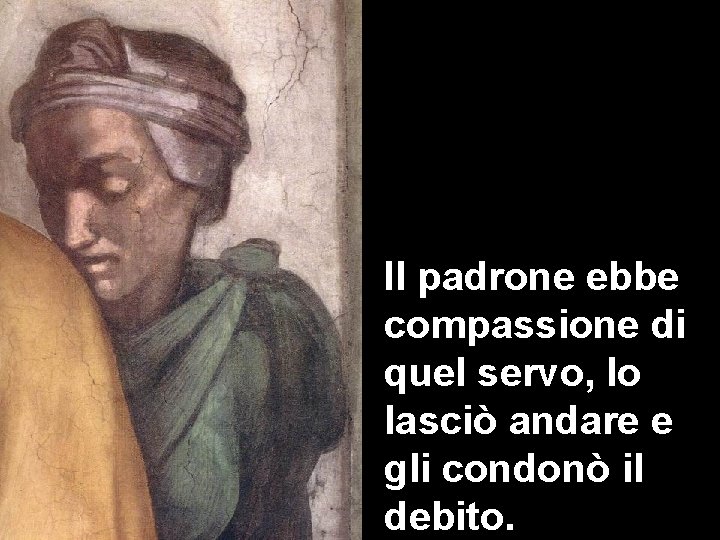 Il padrone ebbe compassione di quel servo, lo lasciò andare e gli condonò il