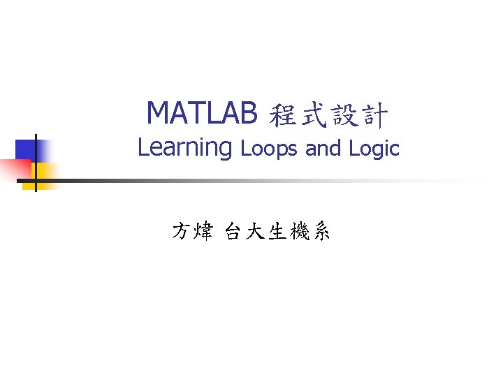 MATLAB 程式設計 Learning Loops and Logic 方煒 台大生機系 