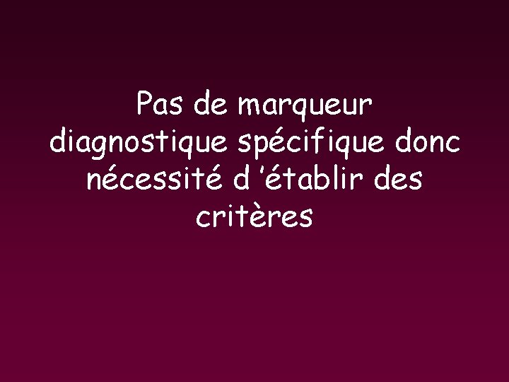 Pas de marqueur diagnostique spécifique donc nécessité d ’établir des critères Pas de marqueur diagnostique spécifique donc nécessité d ’établir des critères